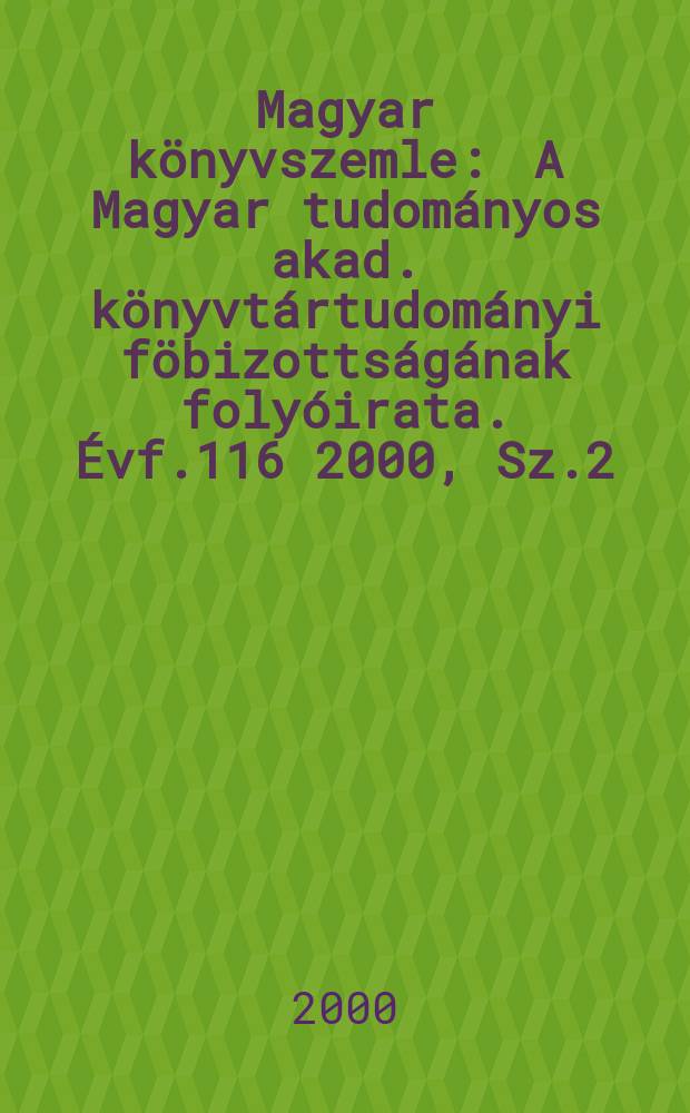 Magyar könyvszemle : A Magyar tudományos akad. könyvtártudományi föbizottságának folyóirata. Évf.116 2000, Sz.2