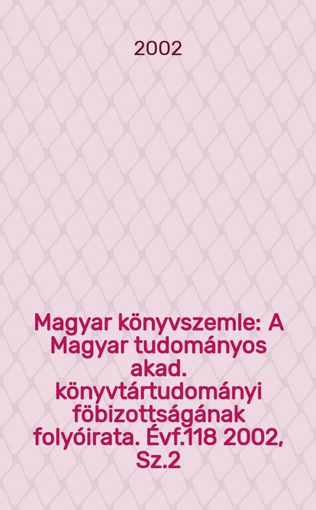 Magyar könyvszemle : A Magyar tudományos akad. könyvtártudományi föbizottságának folyóirata. Évf.118 2002, Sz.2