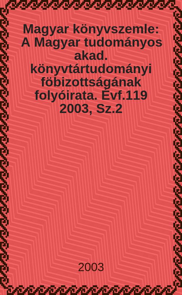 Magyar k&ouml;nyvszemle : A Magyar tudom&aacute;nyos akad. k&ouml;nyvt&aacute;rtudom&aacute;nyi f&ouml;bizotts&aacute;g&aacute;nak foly&oacute;irata. &Eacute;vf.119 2003, Sz.2
