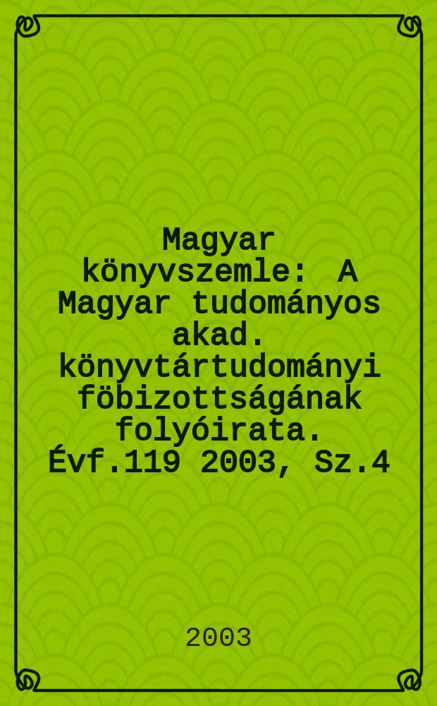 Magyar könyvszemle : A Magyar tudományos akad. könyvtártudományi föbizottságának folyóirata. Évf.119 2003, Sz.4