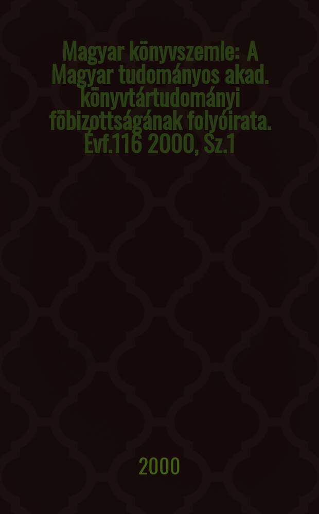 Magyar k&ouml;nyvszemle : A Magyar tudom&aacute;nyos akad. k&ouml;nyvt&aacute;rtudom&aacute;nyi f&ouml;bizotts&aacute;g&aacute;nak foly&oacute;irata. &Eacute;vf.116 2000, Sz.1