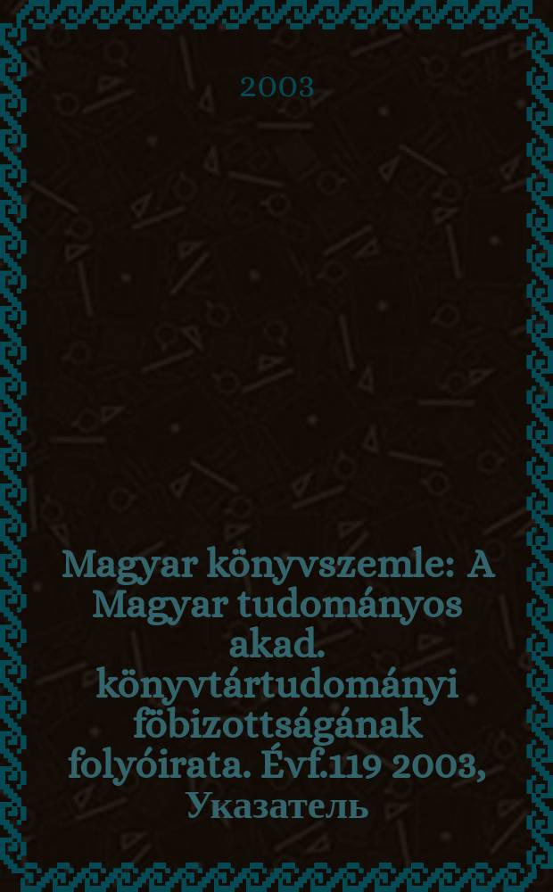 Magyar könyvszemle : A Magyar tudományos akad. könyvtártudományi föbizottságának folyóirata. Évf.119 2003, Указатель