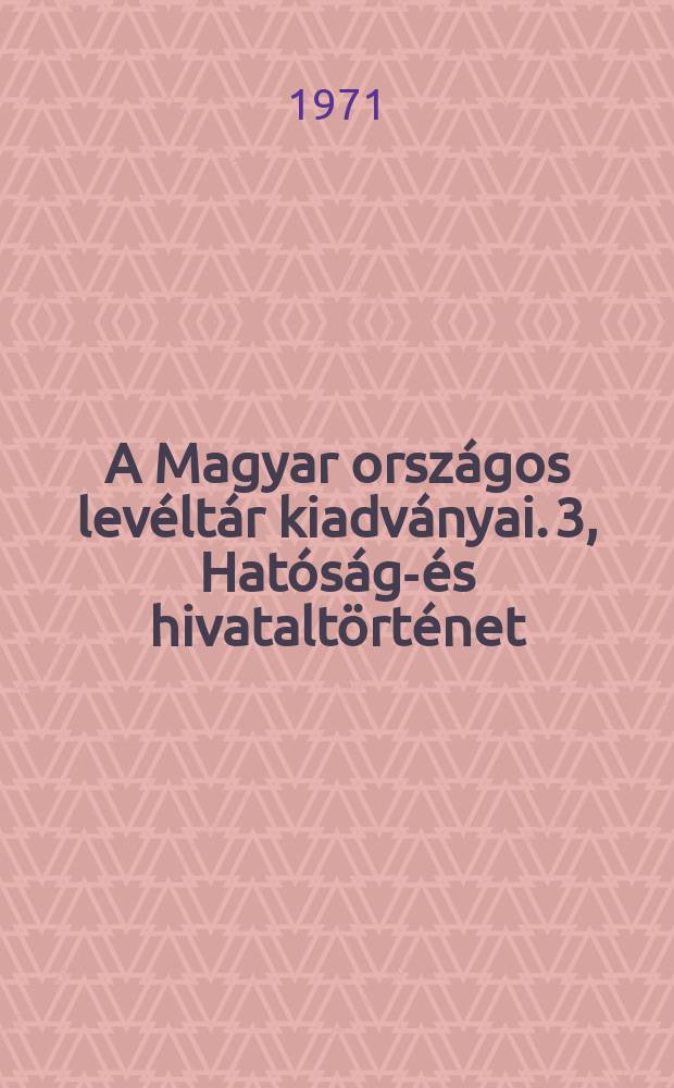 A Magyar országos levéltár kiadványai. 3, Hatóság-és hivataltörténet