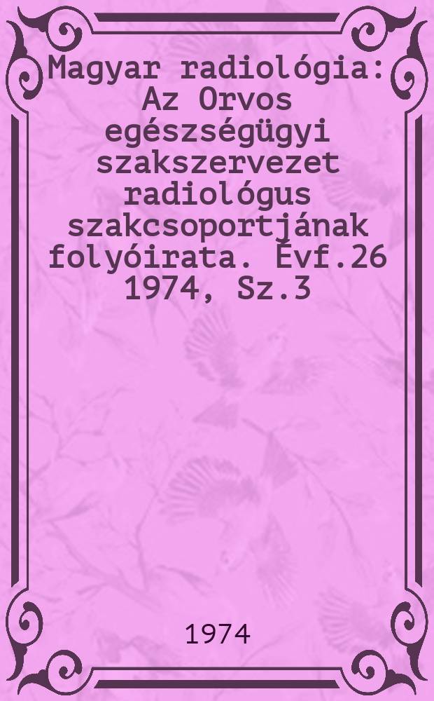 Magyar radiol&oacute;gia : Az Orvos eg&eacute;szs&eacute;g&uuml;gyi szakszervezet radiol&oacute;gus szakcsoportj&aacute;nak foly&oacute;irata. &Eacute;vf.26 1974, Sz.3