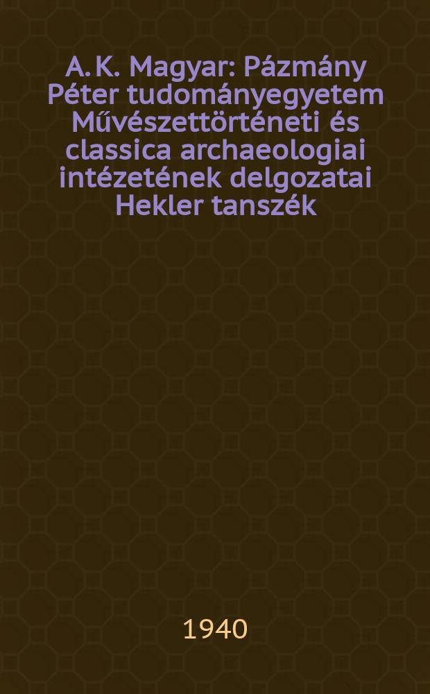 A. K. Magyar : Pázmány Péter tudományegyetem Művészettörténeti és classica archaeologiai intézetének delgozatai Hekler tanszék