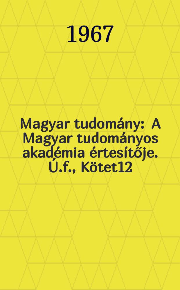 Magyar tudom&aacute;ny : A Magyar tudom&aacute;nyos akad&eacute;mia &eacute;rtes&iacute;tője. &Uacute;.f., K&ouml;tet12(74), Sz.12