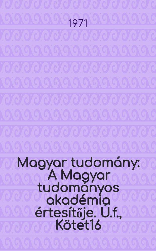 Magyar tudom&aacute;ny : A Magyar tudom&aacute;nyos akad&eacute;mia &eacute;rtes&iacute;tője. &Uacute;.f., K&ouml;tet16(78), Sz.7