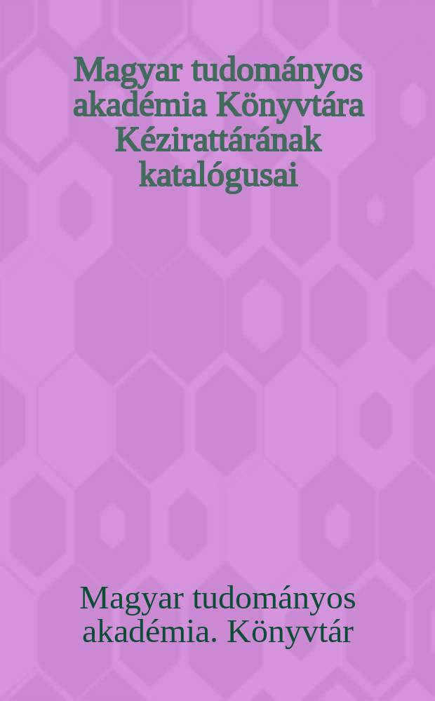 Magyar tudományos akadémia Könyvtára Kézirattárának katalógusai = Catalogi collectionis manuscriptorum Bibliothecae Akademiae scientiarum Hungaricae