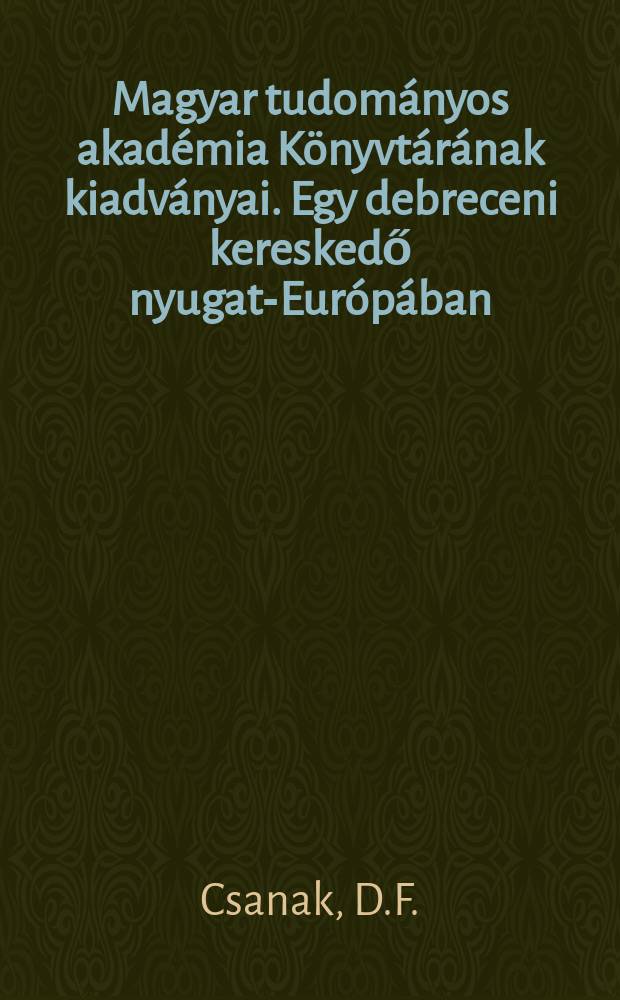 Magyar tudományos akadémia Könyvtárának kiadványai. Egy debreceni kereskedő nyugat-Európában