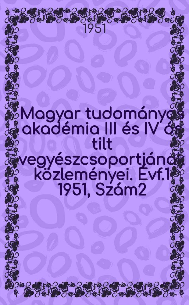 Magyar tudományos akadémia III és IV ós tilt vegyészcsoportjának közleményei. Évf.1 1951, Szám2 : Ünnepi szám a Magyar tudományos akadémia fennállásának 125 évfordulója algaimából