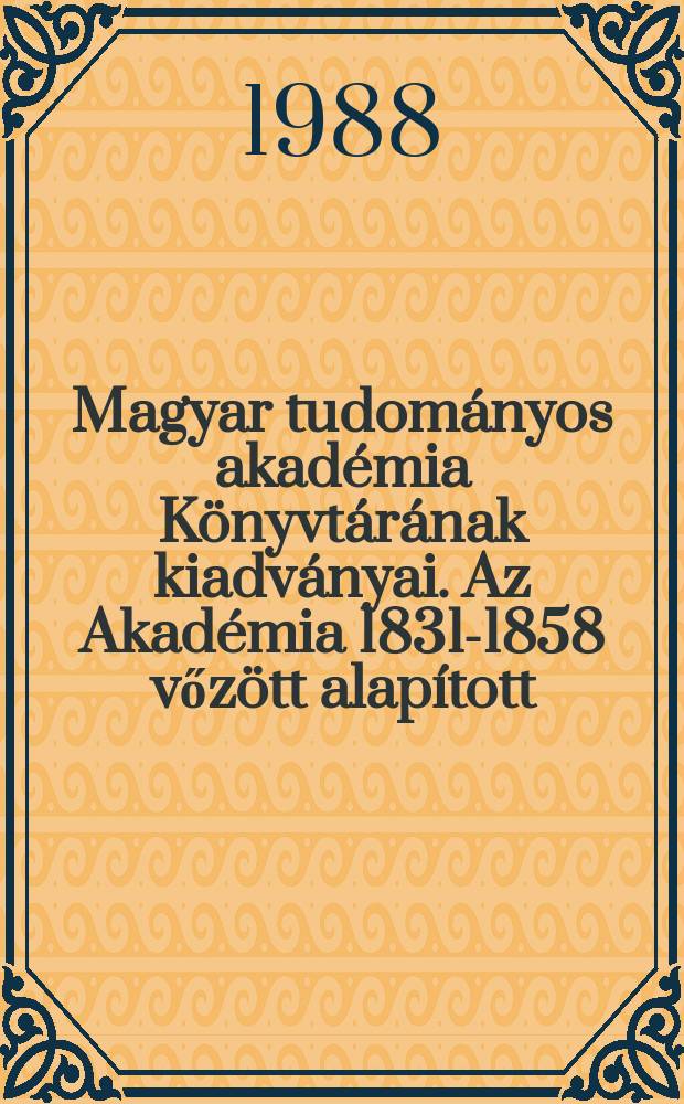 Magyar tudományos akadémia Könyvtárának kiadványai. Az Akadémia 1831-1858 vőzött alapított