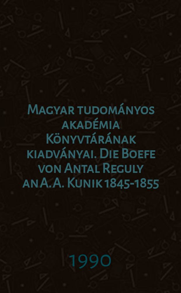 Magyar tudományos akadémia Könyvtárának kiadványai. Die Boefe von Antal Reguly an A. A. Kunik 1845-1855