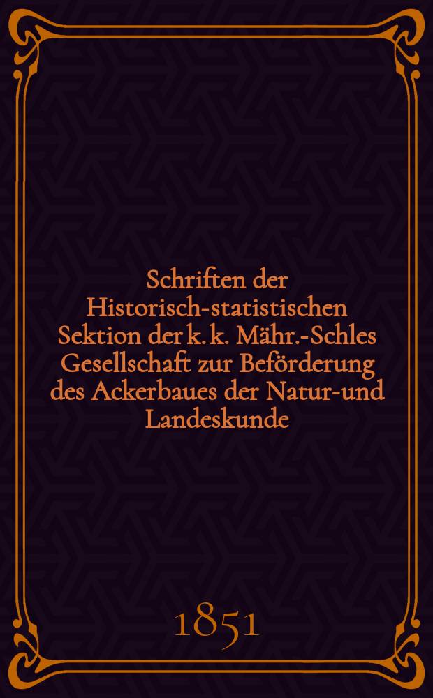 Schriften der Historisch-statistischen Sektion der k. k. Mähr.-Schles Gesellschaft zur Beförderung des Ackerbaues der Natur-und Landeskunde