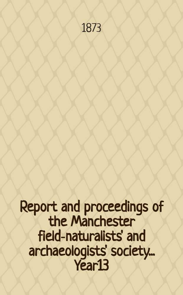 Report and proceedings of the Manchester field-naturalists' and archaeologists' society... [Year13] : ... for the year 1872