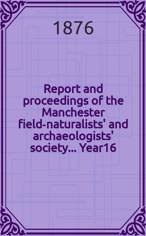 Report and proceedings of the Manchester field-naturalists' and archaeologists' society... [Year16] : ... for the year 1875