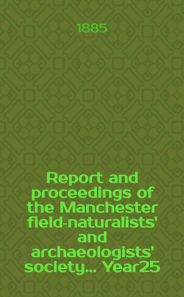 Report and proceedings of the Manchester field-naturalists' and archaeologists' society... [Year25] : ... for the year 1884