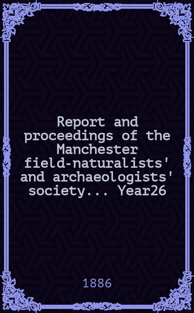 Report and proceedings of the Manchester field-naturalists' and archaeologists' society... [Year26] : ... for the year 1885