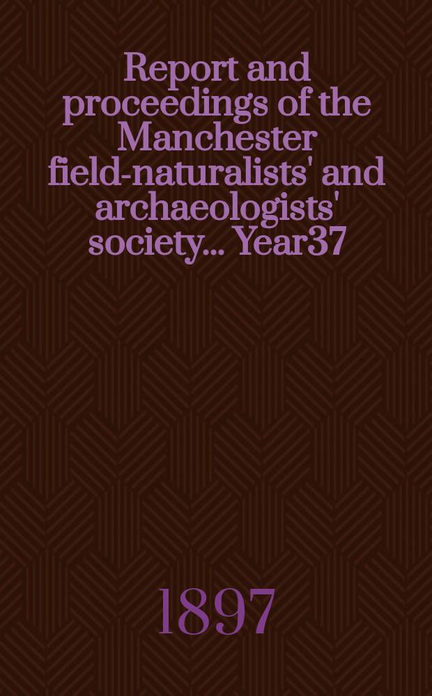 Report and proceedings of the Manchester field-naturalists' and archaeologists' society... Year37 : ... for the year 1896