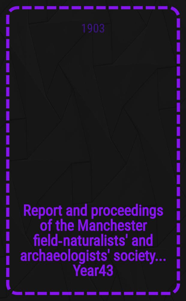 Report and proceedings of the Manchester field-naturalists' and archaeologists' society... Year43 : ... for the year 1902