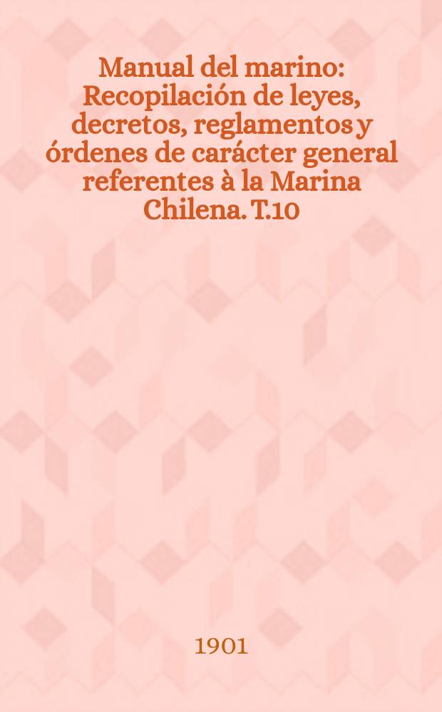 Manual del marino : Recopilación de leyes, decretos, reglamentos y órdenes de carácter general referentes à la Marina Chilena. T.10 : 1898-1899