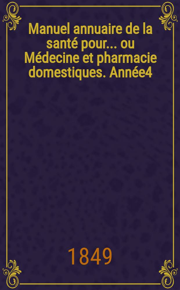Manuel annuaire de la sant&eacute; pour... ou M&eacute;decine et pharmacie domestiques. Ann&eacute;e4 : 1849