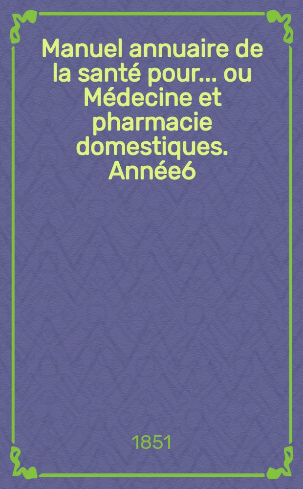 Manuel annuaire de la sant&eacute; pour... ou M&eacute;decine et pharmacie domestiques. Ann&eacute;e6 : 1851