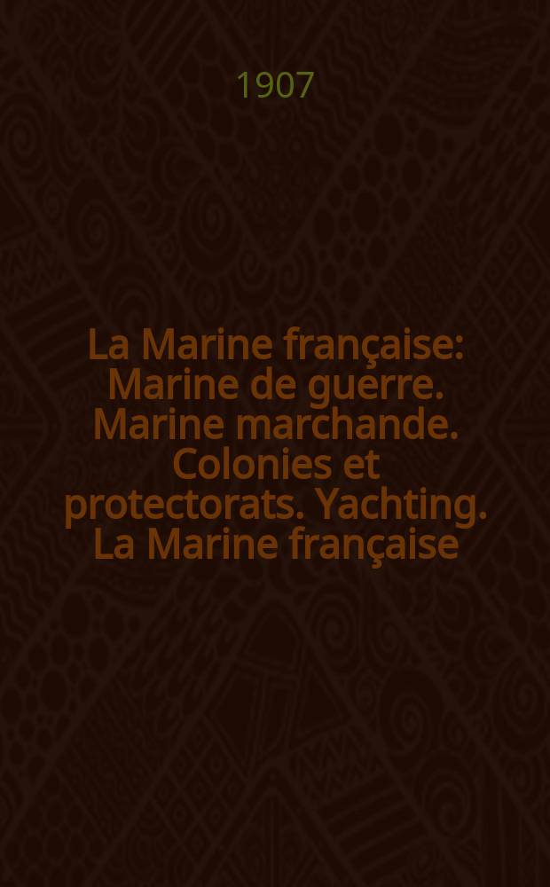 La Marine française : Marine de guerre. Marine marchande. Colonies et protectorats. Yachting. La Marine française