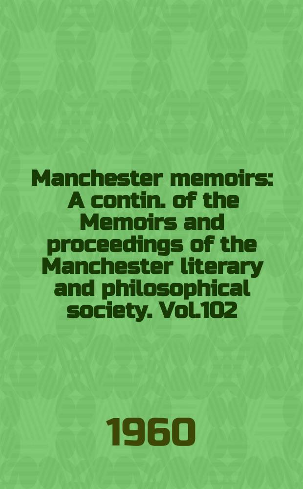 Manchester memoirs : A contin. of the Memoirs and proceedings of the Manchester literary and philosophical society. Vol.102 : 1959/60