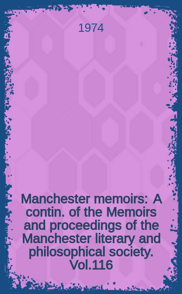 Manchester memoirs : A contin. of the Memoirs and proceedings of the Manchester literary and philosophical society. Vol.116 : 1973/74