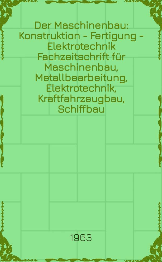 Der Maschinenbau : Konstruktion - Fertigung - Elektrotechnik Fachzeitschrift für Maschinenbau, Metallbearbeitung, Elektrotechnik, Kraftfahrzeugbau, Schiffbau, Energieerzeugung und Energieverbrauch. Jg.12 1963, №9