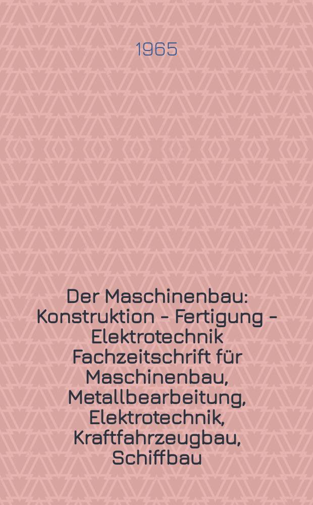 Der Maschinenbau : Konstruktion - Fertigung - Elektrotechnik Fachzeitschrift für Maschinenbau, Metallbearbeitung, Elektrotechnik, Kraftfahrzeugbau, Schiffbau, Energieerzeugung und Energieverbrauch. Jg.14 1965, №7