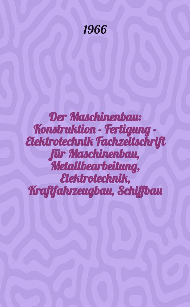 Der Maschinenbau : Konstruktion - Fertigung - Elektrotechnik Fachzeitschrift f&uuml;r Maschinenbau, Metallbearbeitung, Elektrotechnik, Kraftfahrzeugbau, Schiffbau, Energieerzeugung und Energieverbrauch. Jg.15 1966, №3