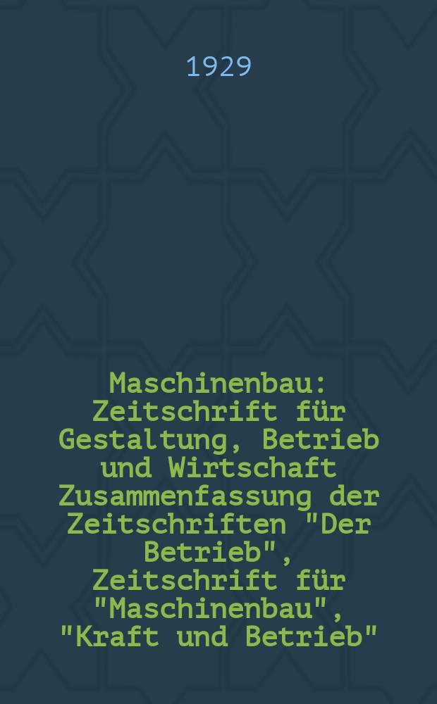 Maschinenbau : Zeitschrift für Gestaltung, Betrieb und Wirtschaft Zusammenfassung der Zeitschriften "Der Betrieb", Zeitschrift für "Maschinenbau", "Kraft und Betrieb", "Zwanglose Mitteilungen des Vereines deutscher Maschinenbau - Anstalten". Bd.8, H.1