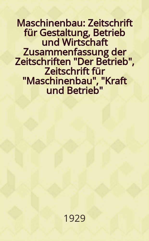 Maschinenbau : Zeitschrift für Gestaltung, Betrieb und Wirtschaft Zusammenfassung der Zeitschriften "Der Betrieb", Zeitschrift für "Maschinenbau", "Kraft und Betrieb", "Zwanglose Mitteilungen des Vereines deutscher Maschinenbau - Anstalten". Bd.8, H.6