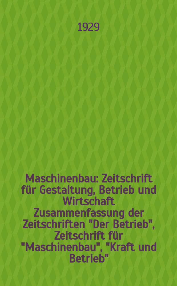 Maschinenbau : Zeitschrift f&uuml;r Gestaltung, Betrieb und Wirtschaft Zusammenfassung der Zeitschriften "Der Betrieb", Zeitschrift f&uuml;r "Maschinenbau", "Kraft und Betrieb", "Zwanglose Mitteilungen des Vereines deutscher Maschinenbau - Anstalten". Bd.8, H.7