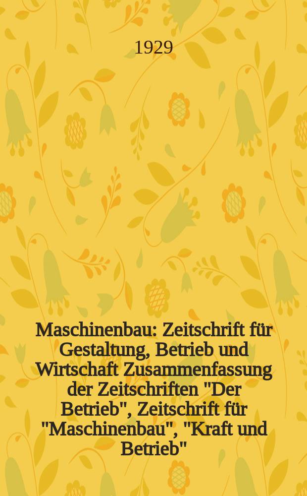 Maschinenbau : Zeitschrift für Gestaltung, Betrieb und Wirtschaft Zusammenfassung der Zeitschriften "Der Betrieb", Zeitschrift für "Maschinenbau", "Kraft und Betrieb", "Zwanglose Mitteilungen des Vereines deutscher Maschinenbau - Anstalten". Bd.8, H.8