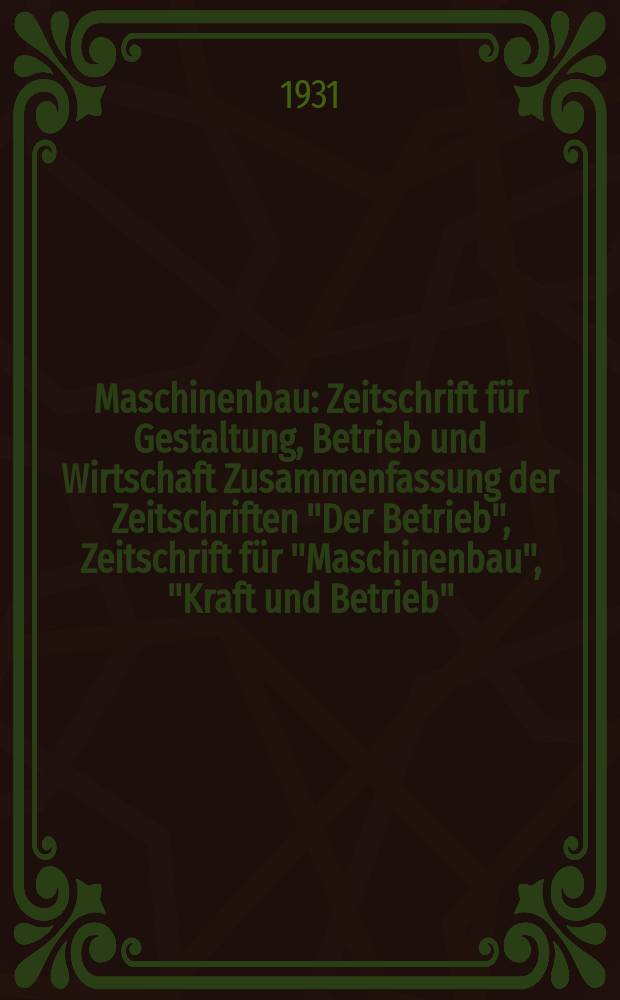 Maschinenbau : Zeitschrift für Gestaltung, Betrieb und Wirtschaft Zusammenfassung der Zeitschriften "Der Betrieb", Zeitschrift für "Maschinenbau", "Kraft und Betrieb", "Zwanglose Mitteilungen des Vereines deutscher Maschinenbau - Anstalten". Bd.10, H.7