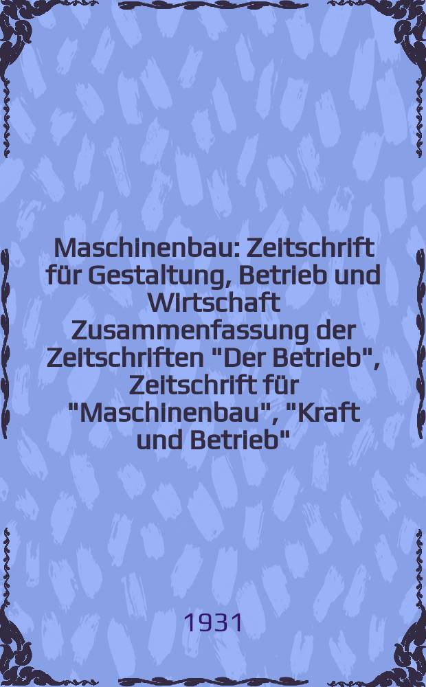 Maschinenbau : Zeitschrift für Gestaltung, Betrieb und Wirtschaft Zusammenfassung der Zeitschriften "Der Betrieb", Zeitschrift für "Maschinenbau", "Kraft und Betrieb", "Zwanglose Mitteilungen des Vereines deutscher Maschinenbau - Anstalten". Bd.10, H.9