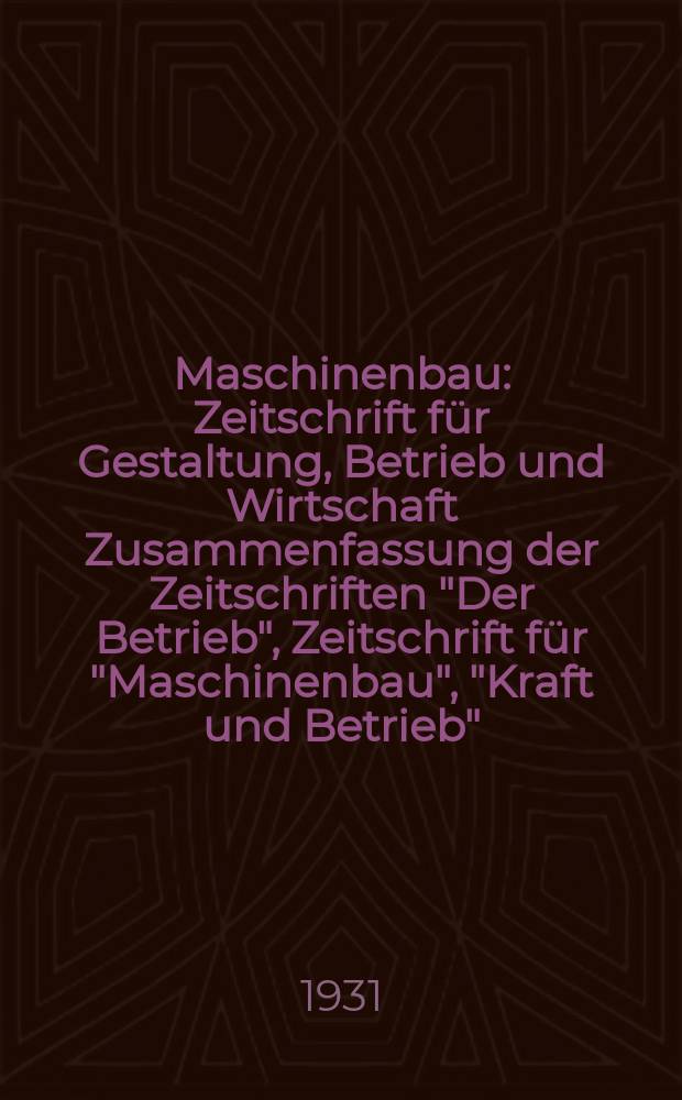 Maschinenbau : Zeitschrift für Gestaltung, Betrieb und Wirtschaft Zusammenfassung der Zeitschriften "Der Betrieb", Zeitschrift für "Maschinenbau", "Kraft und Betrieb", "Zwanglose Mitteilungen des Vereines deutscher Maschinenbau - Anstalten". Bd.10, H.12