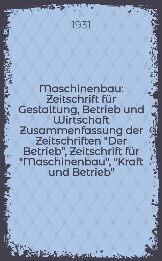 Maschinenbau : Zeitschrift für Gestaltung, Betrieb und Wirtschaft Zusammenfassung der Zeitschriften "Der Betrieb", Zeitschrift für "Maschinenbau", "Kraft und Betrieb", "Zwanglose Mitteilungen des Vereines deutscher Maschinenbau - Anstalten". Bd.10, H.20