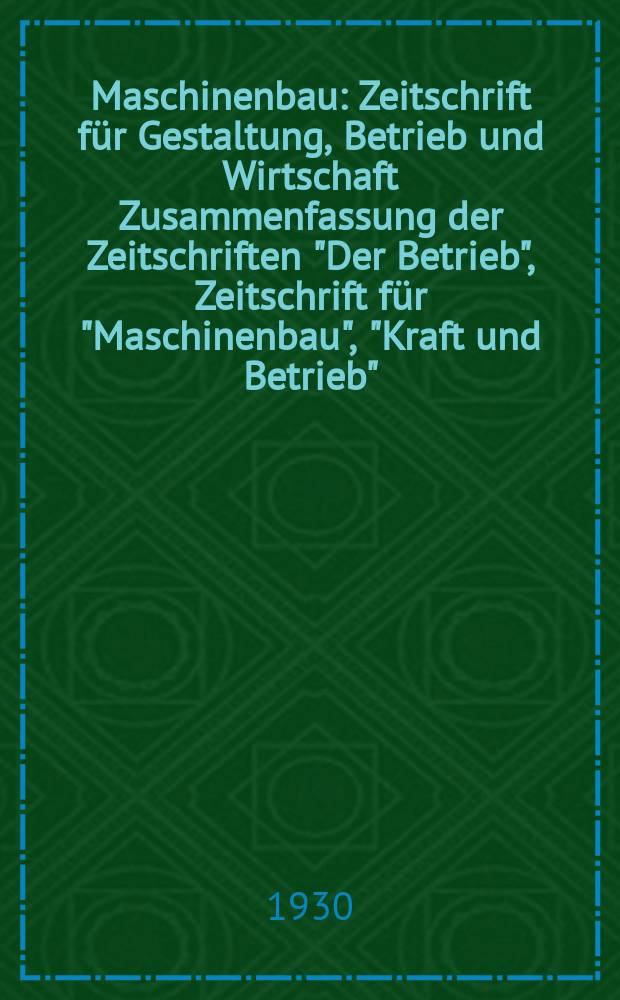 Maschinenbau : Zeitschrift für Gestaltung, Betrieb und Wirtschaft Zusammenfassung der Zeitschriften "Der Betrieb", Zeitschrift für "Maschinenbau", "Kraft und Betrieb", "Zwanglose Mitteilungen des Vereines deutscher Maschinenbau - Anstalten". Bd.9, H.9