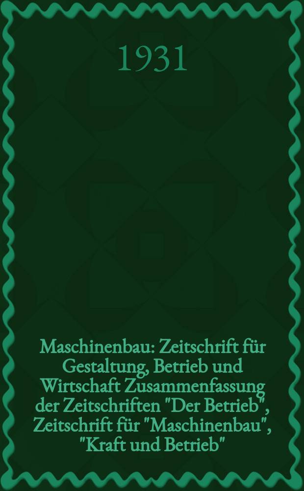 Maschinenbau : Zeitschrift für Gestaltung, Betrieb und Wirtschaft Zusammenfassung der Zeitschriften "Der Betrieb", Zeitschrift für "Maschinenbau", "Kraft und Betrieb", "Zwanglose Mitteilungen des Vereines deutscher Maschinenbau - Anstalten". Bd.10, H.6