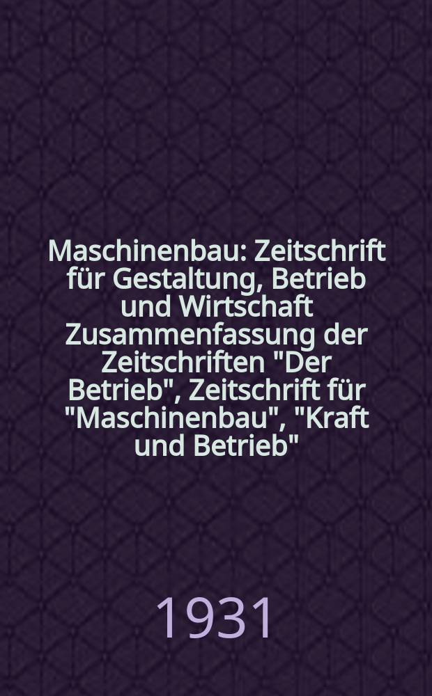 Maschinenbau : Zeitschrift für Gestaltung, Betrieb und Wirtschaft Zusammenfassung der Zeitschriften "Der Betrieb", Zeitschrift für "Maschinenbau", "Kraft und Betrieb", "Zwanglose Mitteilungen des Vereines deutscher Maschinenbau - Anstalten". Bd.10, H.7