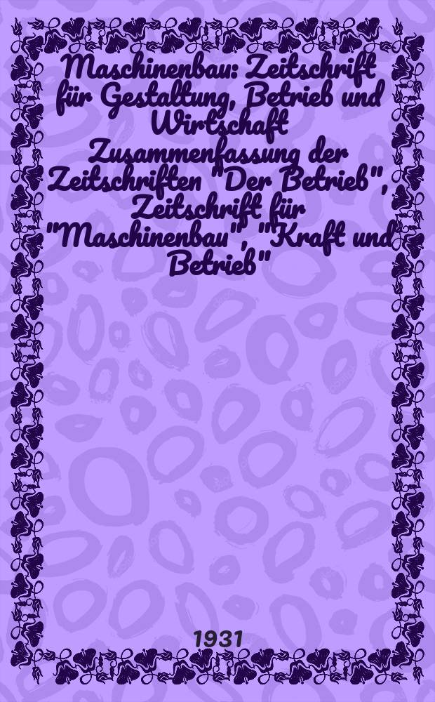 Maschinenbau : Zeitschrift für Gestaltung, Betrieb und Wirtschaft Zusammenfassung der Zeitschriften "Der Betrieb", Zeitschrift für "Maschinenbau", "Kraft und Betrieb", "Zwanglose Mitteilungen des Vereines deutscher Maschinenbau - Anstalten". Bd.10, H.9