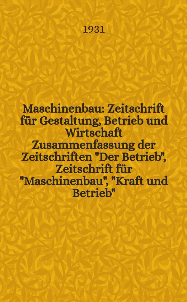 Maschinenbau : Zeitschrift für Gestaltung, Betrieb und Wirtschaft Zusammenfassung der Zeitschriften "Der Betrieb", Zeitschrift für "Maschinenbau", "Kraft und Betrieb", "Zwanglose Mitteilungen des Vereines deutscher Maschinenbau - Anstalten". Bd.10, H.12