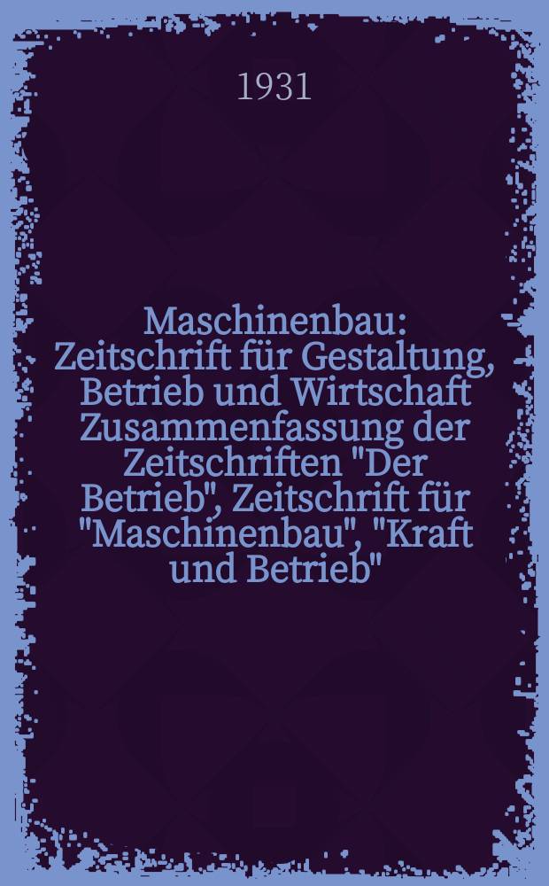Maschinenbau : Zeitschrift für Gestaltung, Betrieb und Wirtschaft Zusammenfassung der Zeitschriften "Der Betrieb", Zeitschrift für "Maschinenbau", "Kraft und Betrieb", "Zwanglose Mitteilungen des Vereines deutscher Maschinenbau - Anstalten". Bd.10, H.21