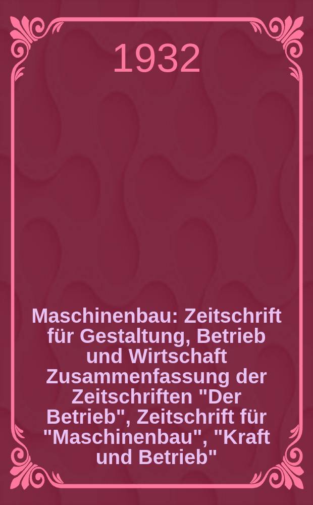 Maschinenbau : Zeitschrift für Gestaltung, Betrieb und Wirtschaft Zusammenfassung der Zeitschriften "Der Betrieb", Zeitschrift für "Maschinenbau", "Kraft und Betrieb", "Zwanglose Mitteilungen des Vereines deutscher Maschinenbau - Anstalten". Bd.11, H.1