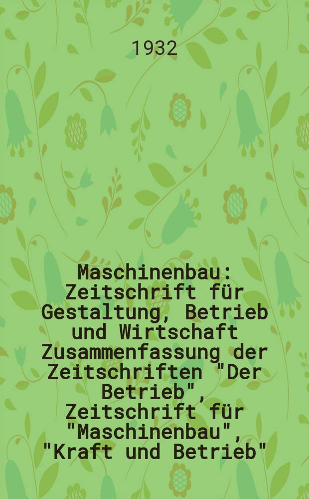 Maschinenbau : Zeitschrift für Gestaltung, Betrieb und Wirtschaft Zusammenfassung der Zeitschriften "Der Betrieb", Zeitschrift für "Maschinenbau", "Kraft und Betrieb", "Zwanglose Mitteilungen des Vereines deutscher Maschinenbau - Anstalten". Bd.11, H.10