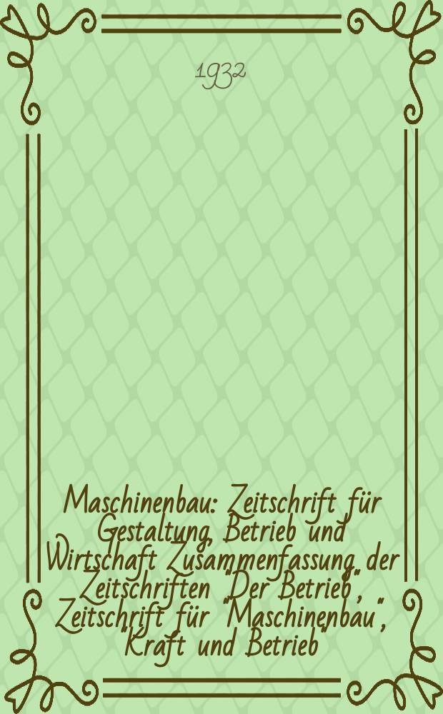 Maschinenbau : Zeitschrift für Gestaltung, Betrieb und Wirtschaft Zusammenfassung der Zeitschriften "Der Betrieb", Zeitschrift für "Maschinenbau", "Kraft und Betrieb", "Zwanglose Mitteilungen des Vereines deutscher Maschinenbau - Anstalten". Bd.11, H.13