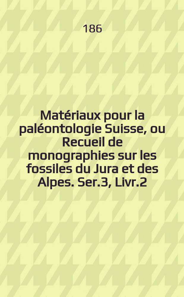 Mat&eacute;riaux pour la pal&eacute;ontologie Suisse, ou Recueil de monographies sur les fossiles du Jura et des Alpes. Ser.3, Livr.2 : Description des fossiles du terrain cr&eacute;tac&eacute; des environs de Sainte-Croix